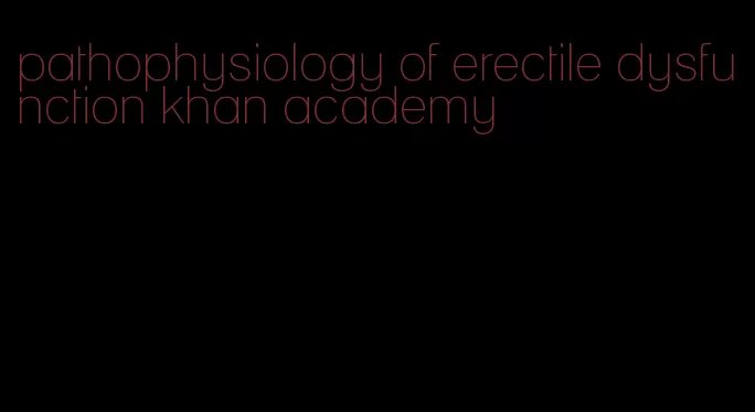 pathophysiology of erectile dysfunction khan academy