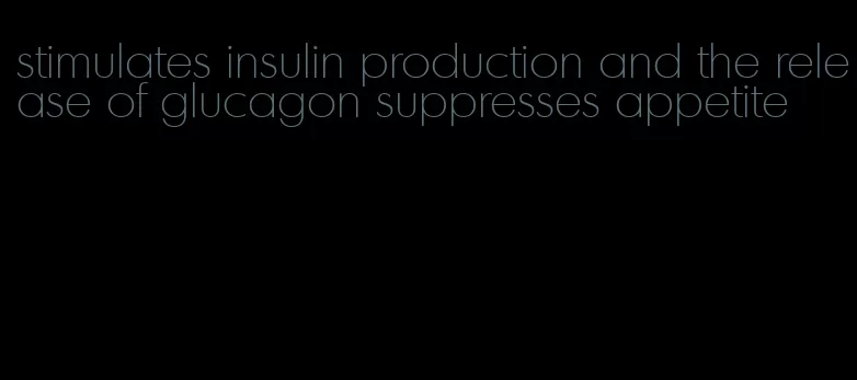 stimulates insulin production and the release of glucagon suppresses appetite