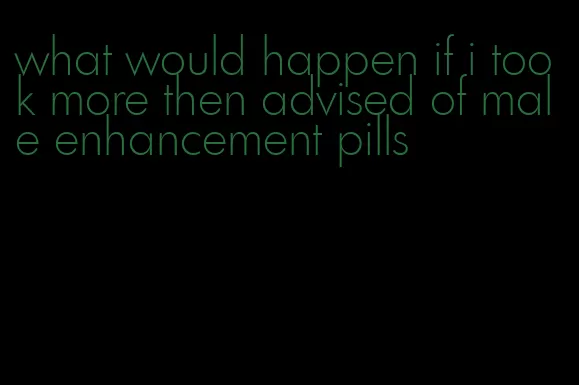 what would happen if i took more then advised of male enhancement pills