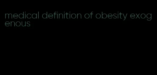 medical definition of obesity exogenous