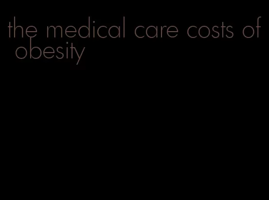 the medical care costs of obesity