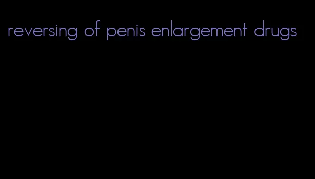 reversing of penis enlargement drugs