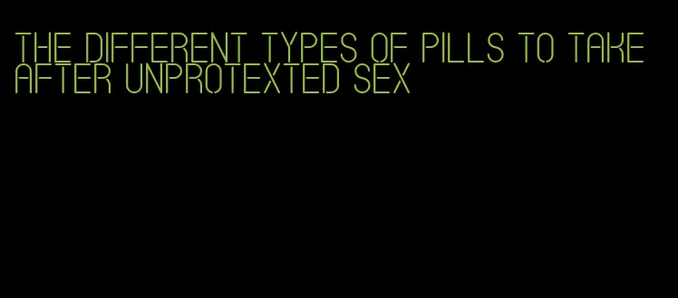 the different types of pills to take after unprotexted sex