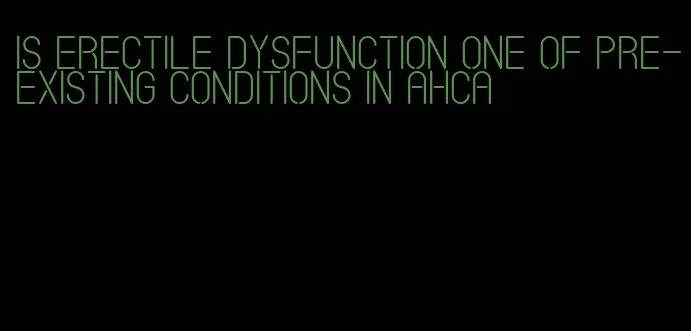 is erectile dysfunction one of pre-existing conditions in ahca