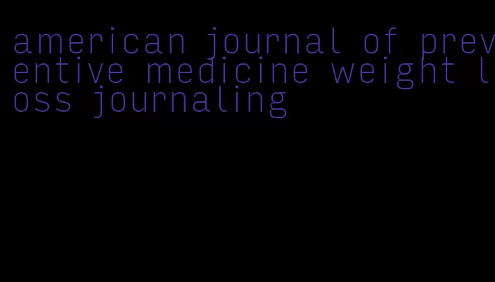 american journal of preventive medicine weight loss journaling