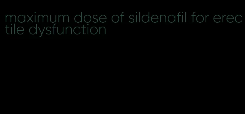 maximum dose of sildenafil for erectile dysfunction