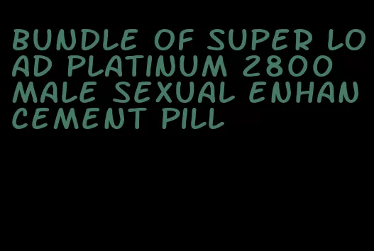 bundle of super load platinum 2800 male sexual enhancement pill