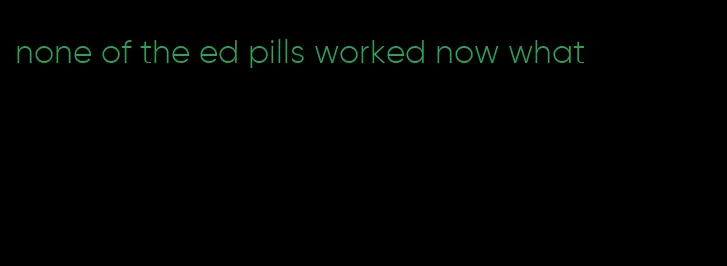 none of the ed pills worked now what