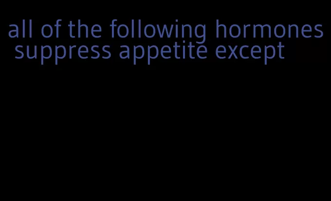 all of the following hormones suppress appetite except