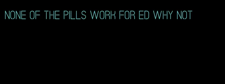 none of the pills work for ed why not