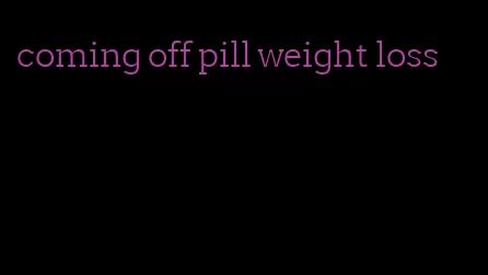 coming off pill weight loss