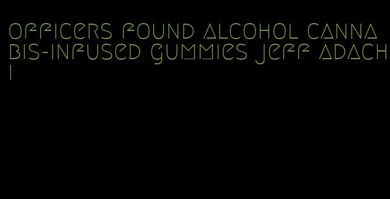 officers found alcohol cannabis-infused gummies jeff adachi