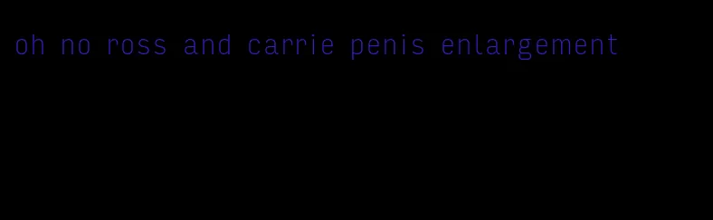 oh no ross and carrie penis enlargement