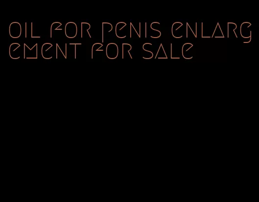 oil for penis enlargement for sale