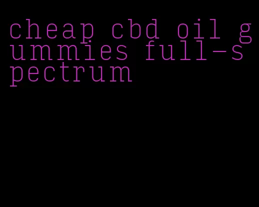 cheap cbd oil gummies full-spectrum