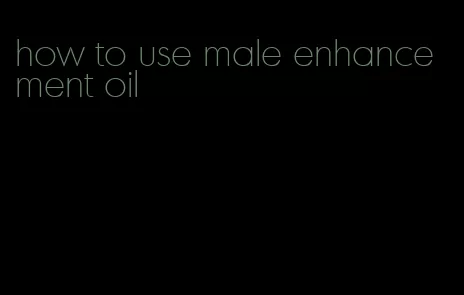 how to use male enhancement oil