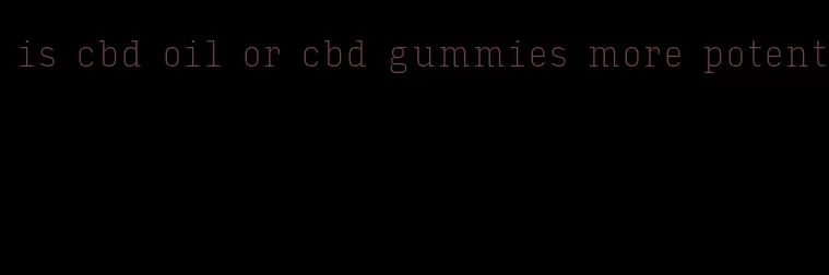 is cbd oil or cbd gummies more potent