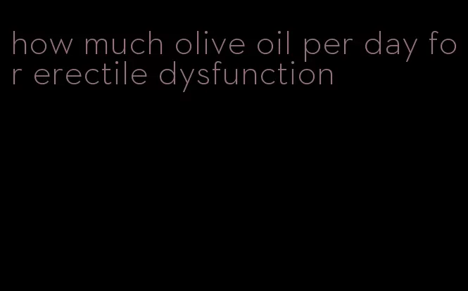 how much olive oil per day for erectile dysfunction