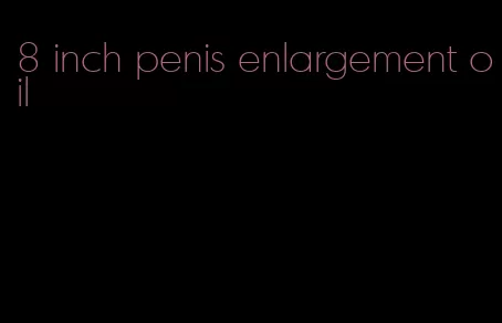 8 inch penis enlargement oil