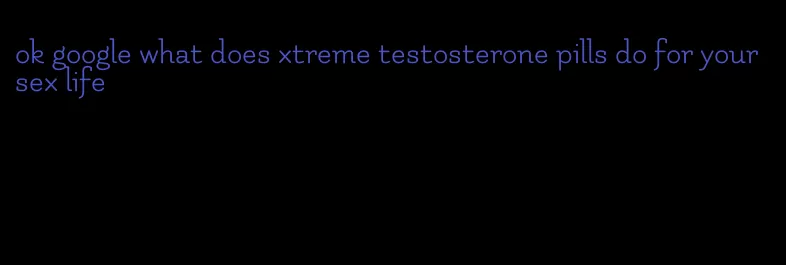 ok google what does xtreme testosterone pills do for your sex life