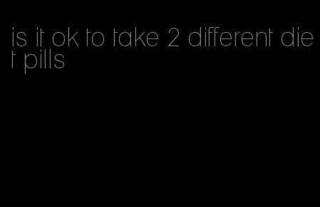 is it ok to take 2 different diet pills