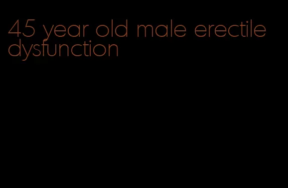 45 year old male erectile dysfunction