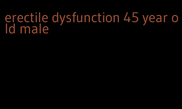 erectile dysfunction 45 year old male