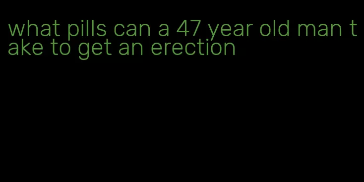 what pills can a 47 year old man take to get an erection