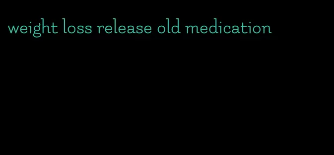 weight loss release old medication