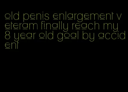 old penis enlargement veteram finally reach my 8 year old goal by accident