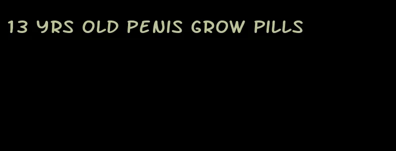 13 yrs old penis grow pills