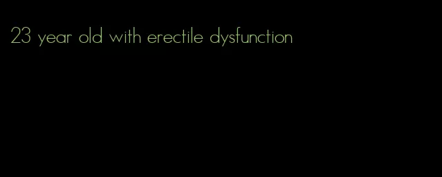 23 year old with erectile dysfunction