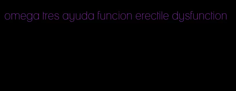 omega tres ayuda funcion erectile dysfunction