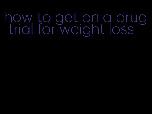 how to get on a drug trial for weight loss