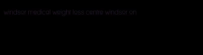 windsor medical weight loss centre windsor on