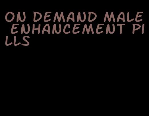 on demand male enhancement pills