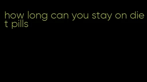 how long can you stay on diet pills