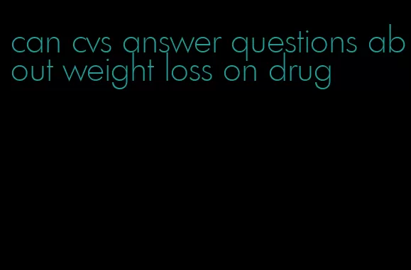 can cvs answer questions about weight loss on drug