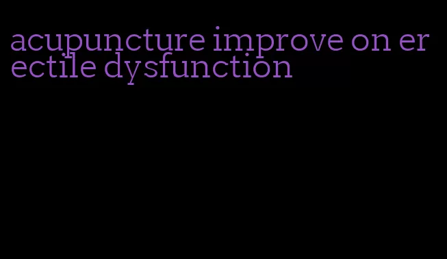 acupuncture improve on erectile dysfunction