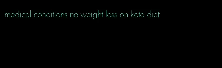 medical conditions no weight loss on keto diet