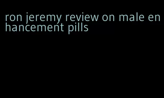 ron jeremy review on male enhancement pills