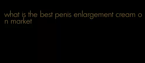 what is the best penis enlargement cream on market