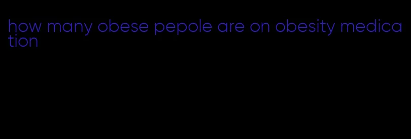 how many obese pepole are on obesity medication