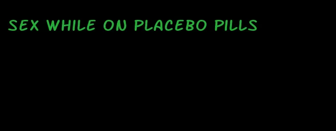 sex while on placebo pills