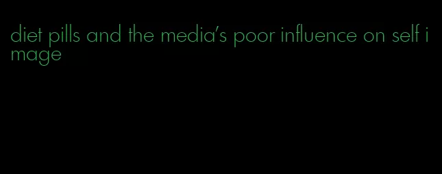 diet pills and the media's poor influence on self image