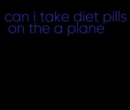 can i take diet pills on the a plane