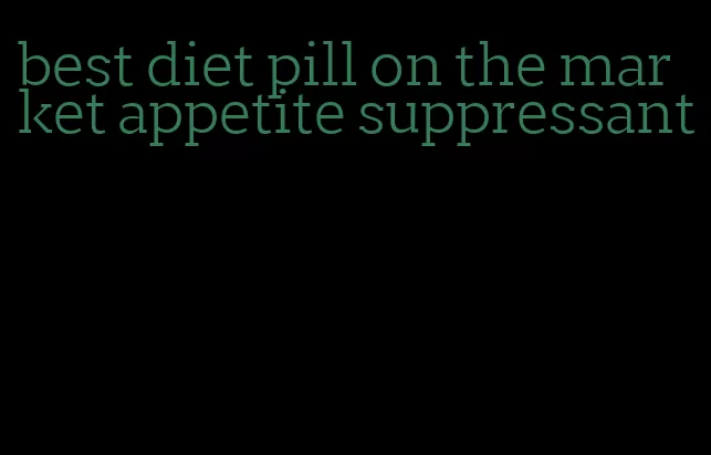 best diet pill on the market appetite suppressant