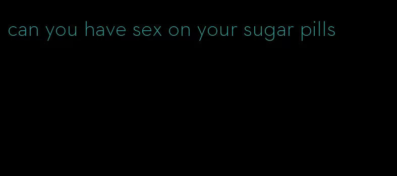 can you have sex on your sugar pills