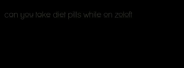 can you take diet pills while on zoloft