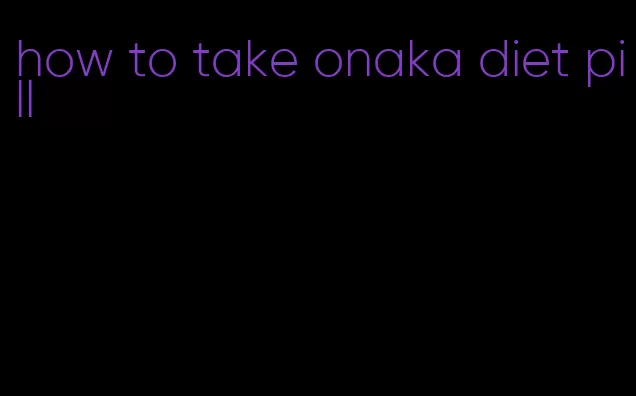 how to take onaka diet pill